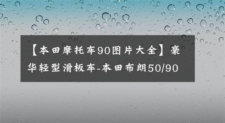 【本田摩托车90图片大全】豪华轻型滑板车-本田布朗50/90