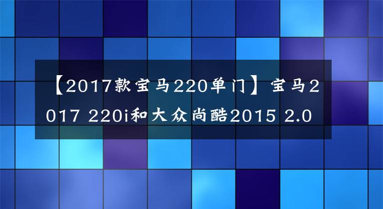 【2017款宝马220单门】宝马2017 220i和大众尚酷2015 2.0TSI，如何选择？