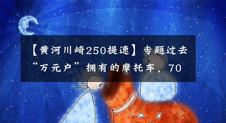 【黄河川崎250提速】专题过去“万元户”拥有的摩托车，70，80后的向往