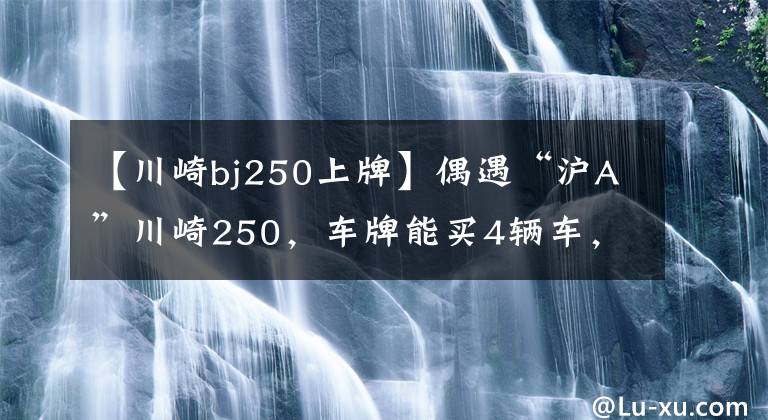 【川崎bj250上牌】偶遇“沪A”川崎250，车牌能买4辆车，皮裤小姐姐一回头心都化了