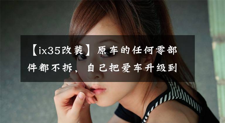 【ix35改装】原车的任何零部件都不拆，自己把爱车升级到智能在线版本怎么办？
