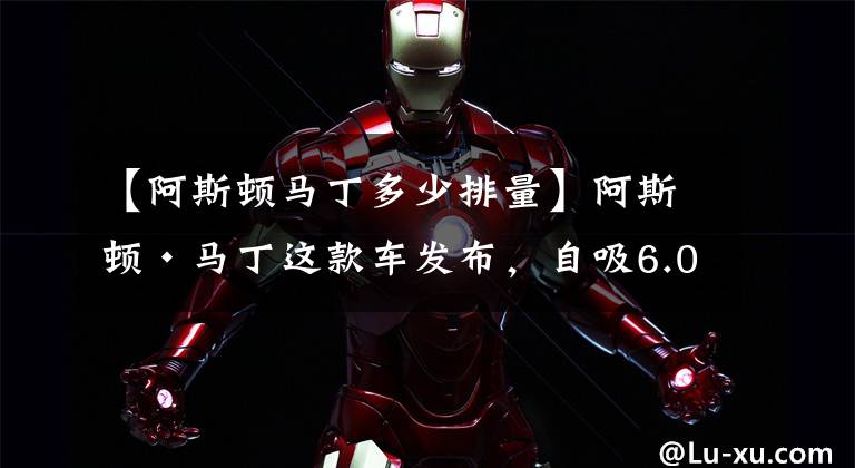 【阿斯顿马丁多少排量】阿斯顿·马丁这款车发布，自吸6.0升V12引擎就很“顶”