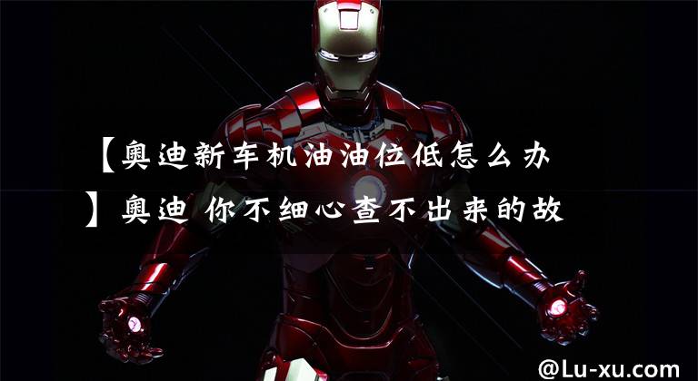 【奥迪新车机油油位低怎么办】奥迪 你不细心查不出来的故障 案例