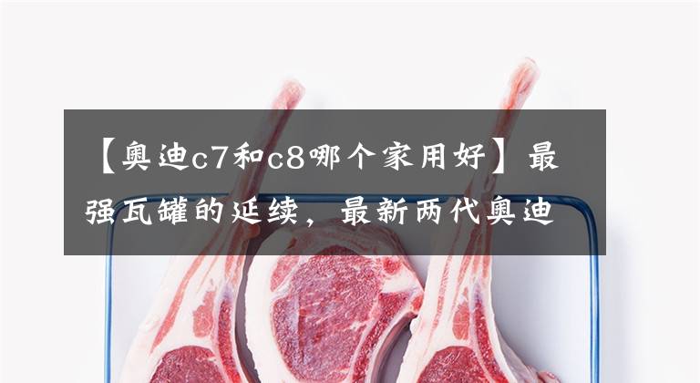 【奥迪c7和c8哪个家用好】最强瓦罐的延续，最新两代奥迪RS6模型对比测评