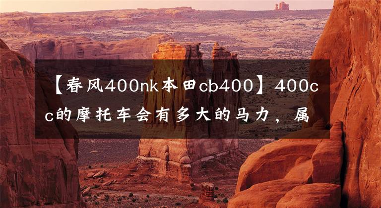 【春风400nk本田cb400】400cc的摩托车会有多大的马力，属于什么水平？够用吗？