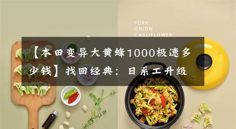 【本田变异大黄蜂1000极速多少钱】找回经典：日系工升级摩托车的包租新车。