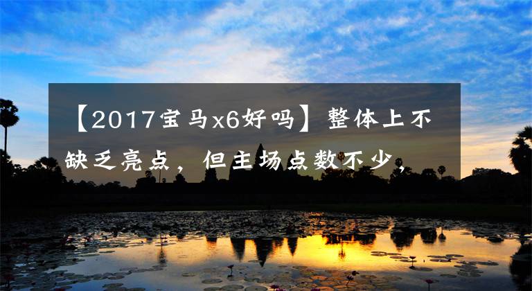 【2017宝马x6好吗】整体上不缺乏亮点，但主场点数不少，实测宝马X6。
