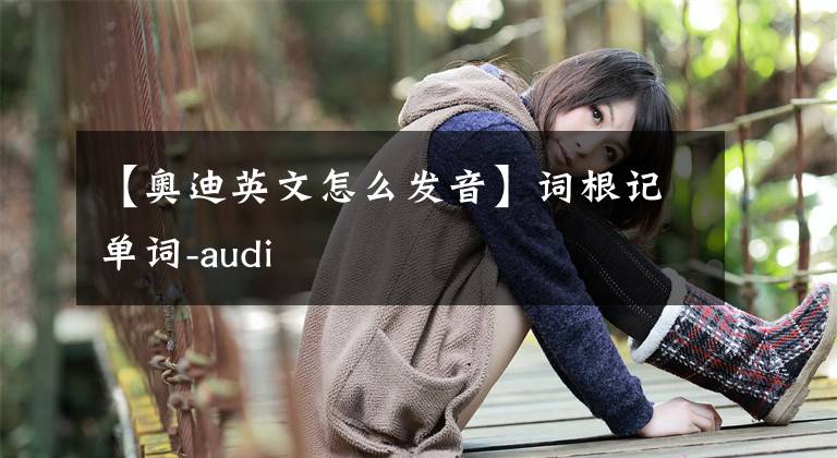 【奥迪英文怎么发音】词根记单词-audi