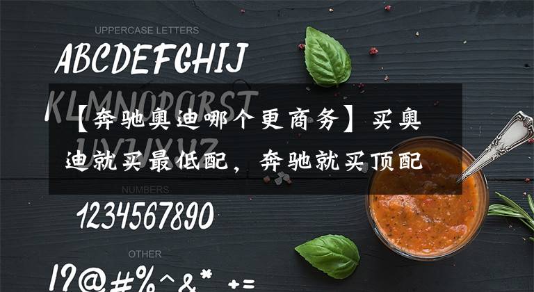 【奔驰奥迪哪个更商务】买奥迪就买最低配，奔驰就买顶配、次顶配，为何这么说？