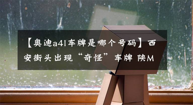 【奥迪a4l车牌是哪个号码】西安街头出现“奇怪”车牌 陕M是哪里的