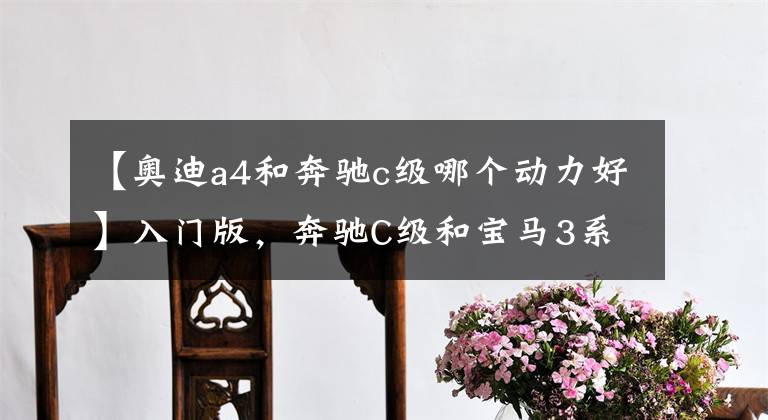 【奥迪a4和奔驰c级哪个动力好】入门版，奔驰C级和宝马3系、奥迪A4L谁更值得买？5点分析