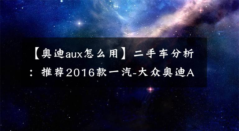 【奥迪aux怎么用】二手车分析：推荐2016款一汽-大众奥迪A6L