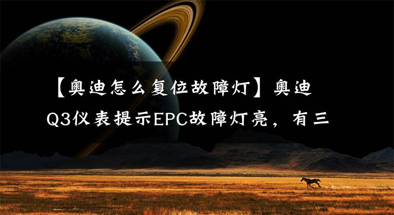 【奥迪怎么复位故障灯】奥迪Q3仪表提示EPC故障灯亮，有三种处理方法，建议车主了解