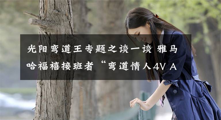 光阳弯道王专题之谈一谈 雅马哈福禧接班者“弯道情人4V ABS”怎么样？