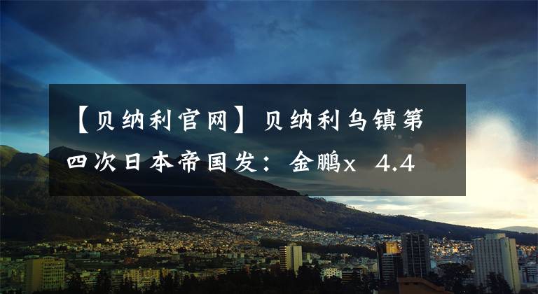 【贝纳利官网】贝纳利乌镇第四次日本帝国发：金鹏x  4.48万，幼狮小径4.18万小白俄罗斯150等。