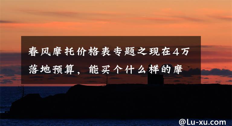 春风摩托价格表专题之现在4万落地预算，能买个什么样的摩托车？