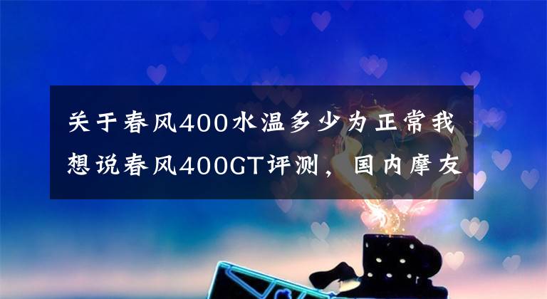 关于春风400水温多少为正常我想说春风400GT评测，国内摩友一片欢呼，有什么必杀技呢