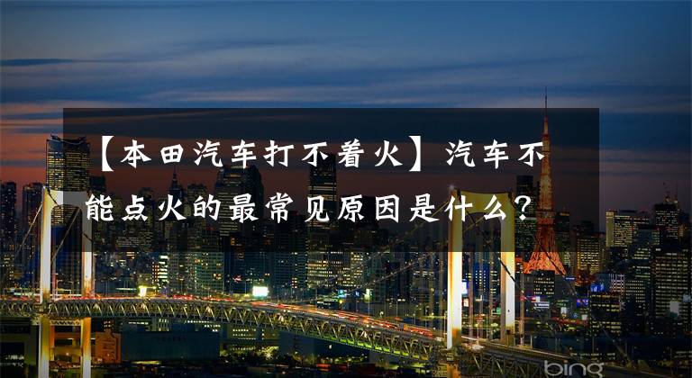 【本田汽车打不着火】汽车不能点火的最常见原因是什么？不着火该怎么办？