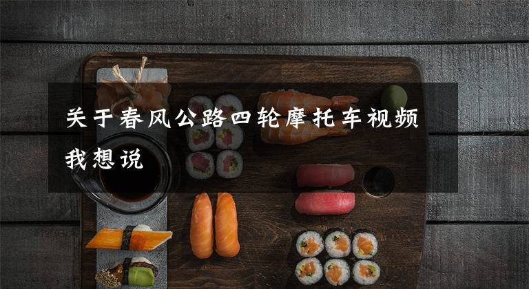 关于春风公路四轮摩托车视频我想说