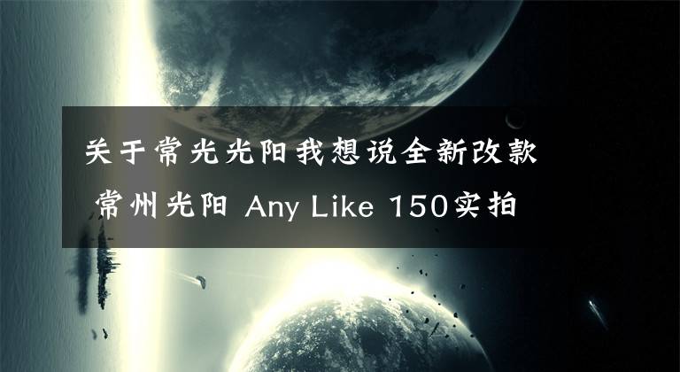 关于常光光阳我想说全新改款 常州光阳 Any Like 150实拍