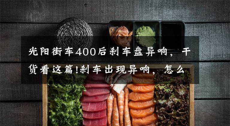 光阳街车400后刹车盘异响，干货看这篇!刹车出现异响，怎么办？有些情况不要紧张