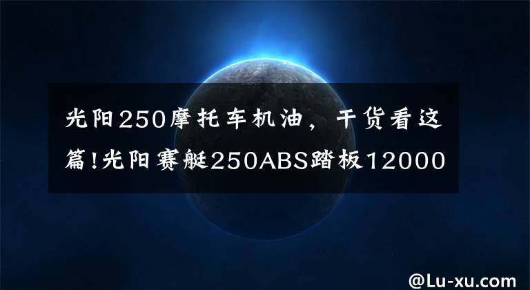 光阳250摩托车机油，干货看这篇!光阳赛艇250ABS踏板12000公里使用报告