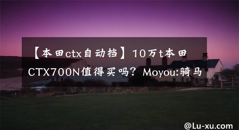 【本田ctx自动挡】10万t本田CTX700N值得买吗？Moyou:骑马6个月后我会告诉你答案