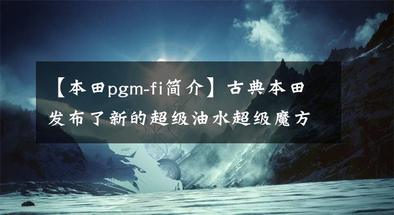 【本田pgm-fi简介】古典本田发布了新的超级油水超级魔方C125。
