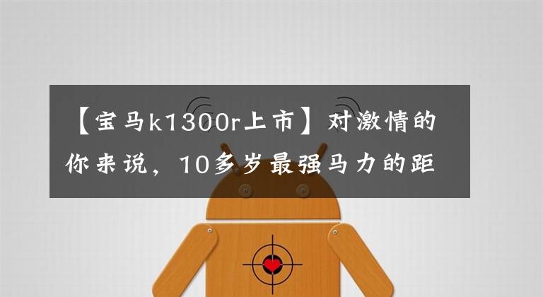 【宝马k1300r上市】对激情的你来说，10多岁最强马力的距离车