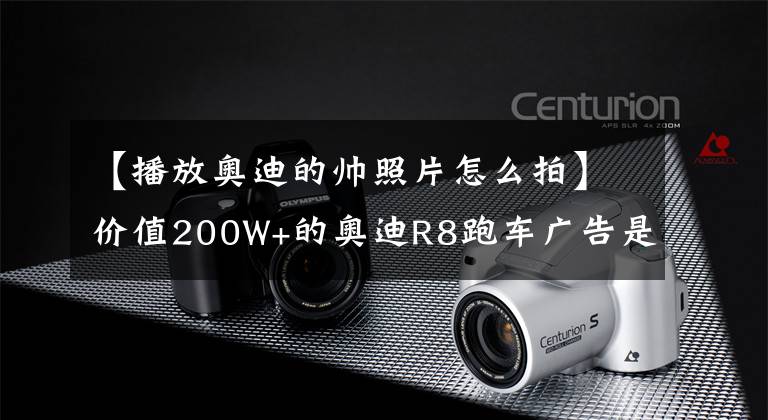 【播放奥迪的帅照片怎么拍】价值200W+的奥迪R8跑车广告是如何拍出来的？摄影师来揭秘