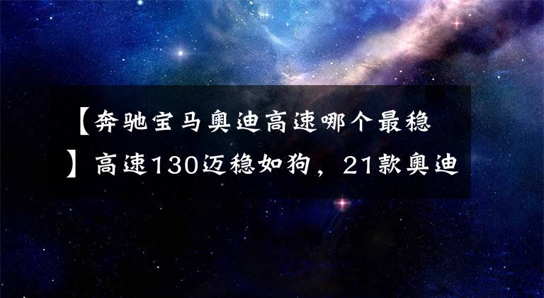 【奔驰宝马奥迪高速哪个最稳】高速130迈稳如狗，21款奥迪猛将来袭，上市欲取代宝马5系