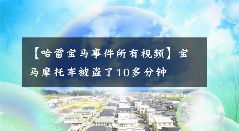 【哈雷宝马事件所有视频】宝马摩托车被盗了10多分钟