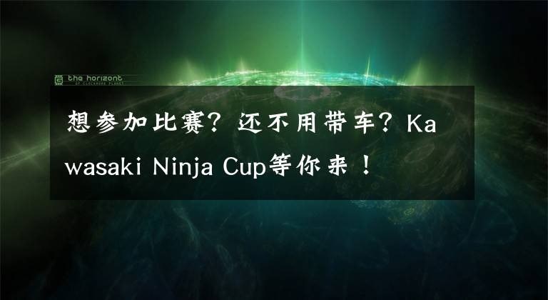 想参加比赛？还不用带车？Kawasaki Ninja Cup等你来！