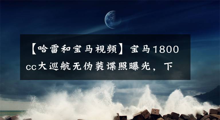【哈雷和宝马视频】宝马1800cc大巡航无伪装谍照曝光，下月初将发表与哈雷抢饭碗的公告。