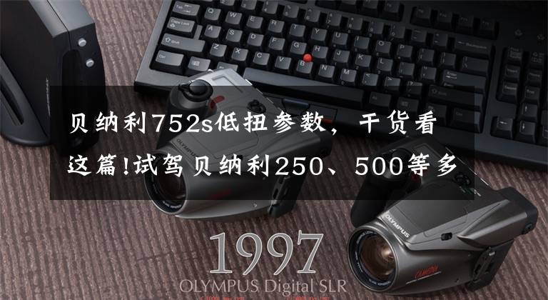 贝纳利752s低扭参数，干货看这篇!试驾贝纳利250、500等多款车型！752S堪称国产最棒大排量街车！