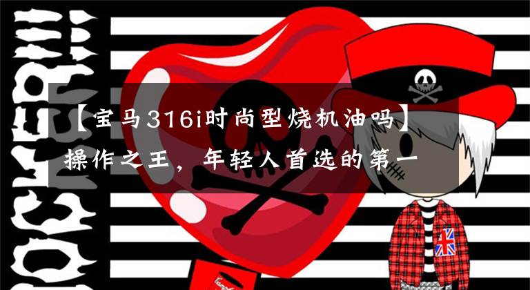 【宝马316i时尚型烧机油吗】操作之王，年轻人首选的第一辆车，宝马3系无球店？