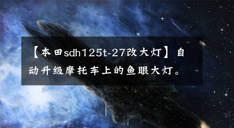 【本田sdh125t-27改大灯】自动升级摩托车上的鱼眼大灯。