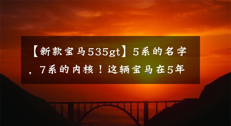 【新款宝马535gt】5系的名字，7系的内核！这辆宝马在5年内贬值了50万美元，比沃尔沃还不值