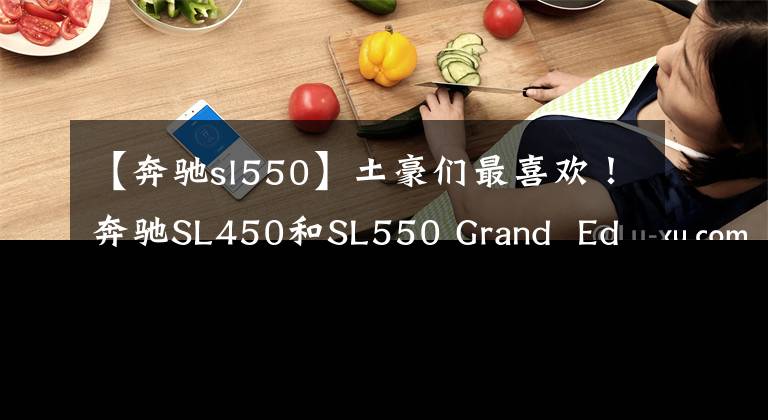 【奔驰sl550】土豪们最喜欢！奔驰SL450和SL550 Grand  Edition静态审计