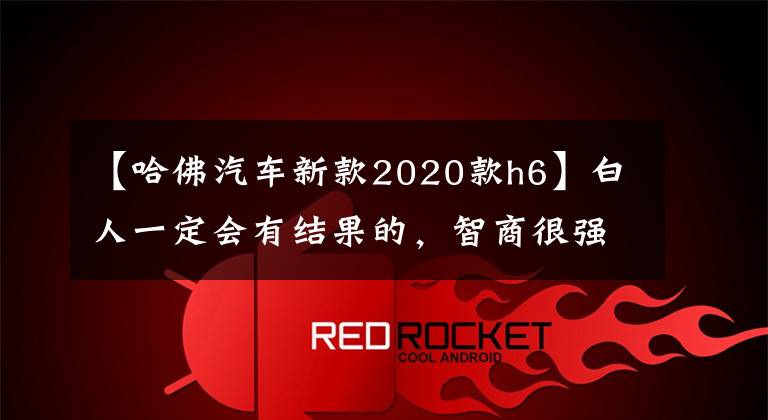 【哈佛汽车新款2020款h6】白人一定会有结果的，智商很强也看着我！新哈佛H6白金版评价行走！