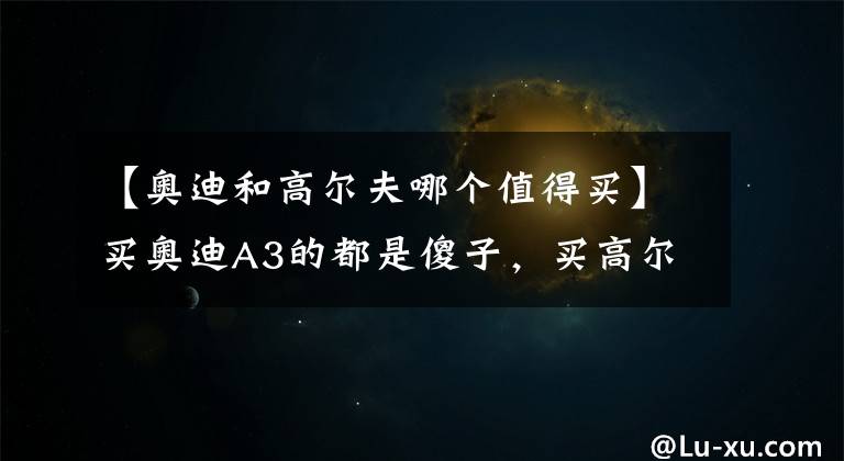 【奥迪和高尔夫哪个值得买】买奥迪A3的都是傻子，买高尔夫的才是真懂车？