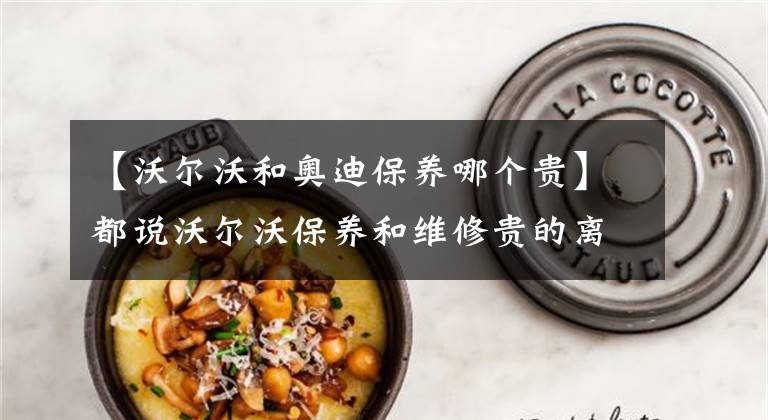 【沃尔沃和奥迪保养哪个贵】都说沃尔沃保养和维修贵的离谱，到底是不是真的？
