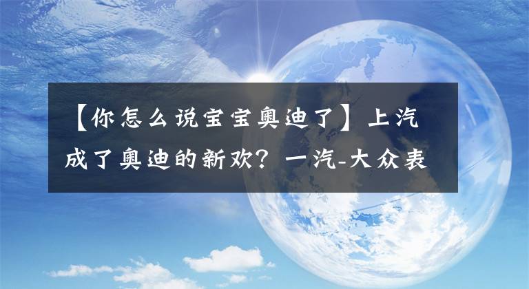 【你怎么说宝宝奥迪了】上汽成了奥迪的新欢？一汽-大众表示宝宝心里苦！