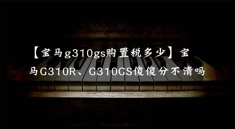 【宝马g310gs购置税多少】宝马G310R、G310GS傻傻分不清吗？听我说