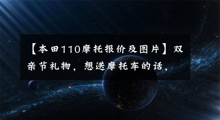【本田110摩托报价及图片】双亲节礼物，想送摩托车的话，就来看这10种吧。有各种价格范围
