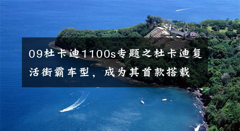 09杜卡迪1100s专题之杜卡迪复活街霸车型，成为其首款搭载V4的街车丨业界