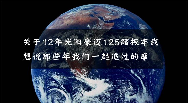 关于12年光阳豪迈125踏板车我想说那些年我们一起追过的摩托车：光阳豪迈125