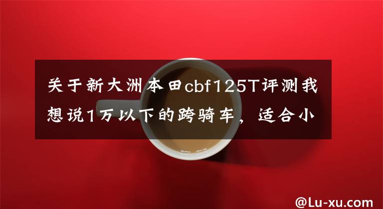 关于新大洲本田cbf125T评测我想说1万以下的跨骑车，适合小白送外卖的，有哪些推荐？