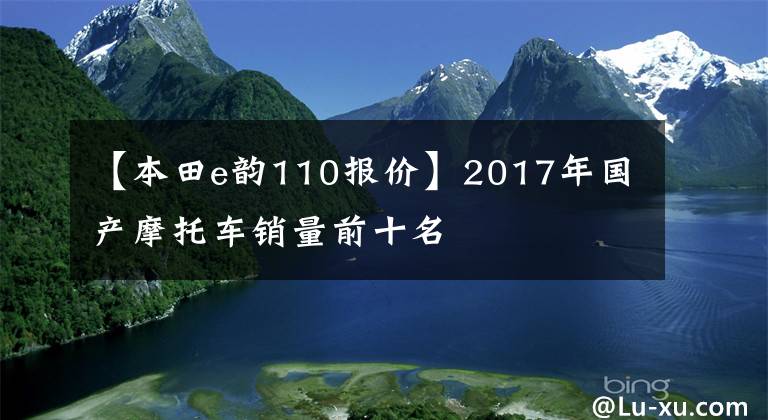 【本田e韵110报价】2017年国产摩托车销量前十名