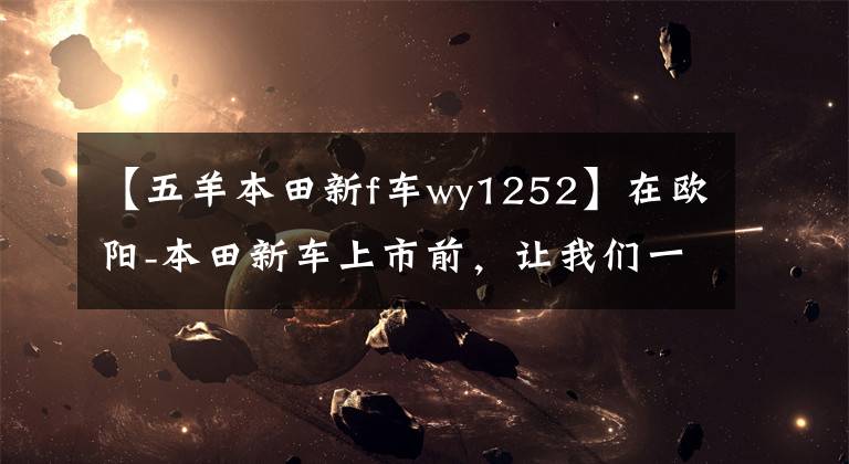 【五羊本田新f车wy1252】在欧阳-本田新车上市前，让我们一起看看在过去的25年里欧阳-本田制造了什么样的车！